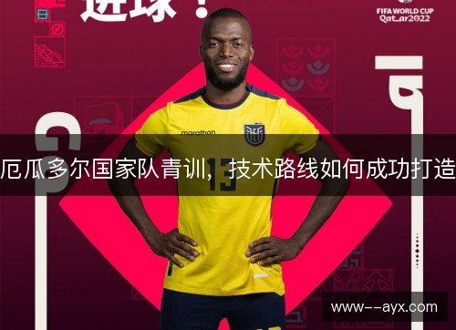厄瓜多尔国家队青训,技术路线如何成功打造 厄瓜多尔国家队青训,技术路线如何成功打造