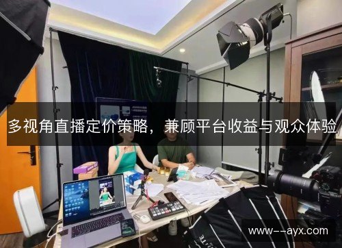 多视角直播定价策略,兼顾平台收益与观众体验 多视角直播定价策略,兼顾平台收益与观众体验