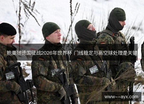 鲍曼随德国征战2026年世界杯 门线稳定与高空球处理是关键 鲍曼随德国征战2026年世界杯 门线稳定与高空球处理是关键